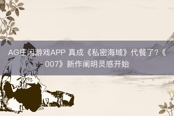 AG庄闲游戏APP 真成《私密海域》代餐了?《007》新作阐明灵感开始