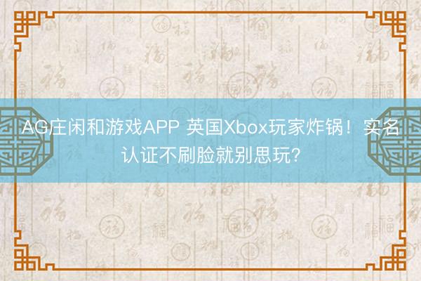 AG庄闲和游戏APP 英国Xbox玩家炸锅！实名认证不刷脸就别思玩？