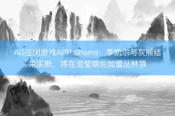 AG庄闲游戏APP Shams：李凯尔与灰熊结束买断，将在澄莹期后加盟丛林狼