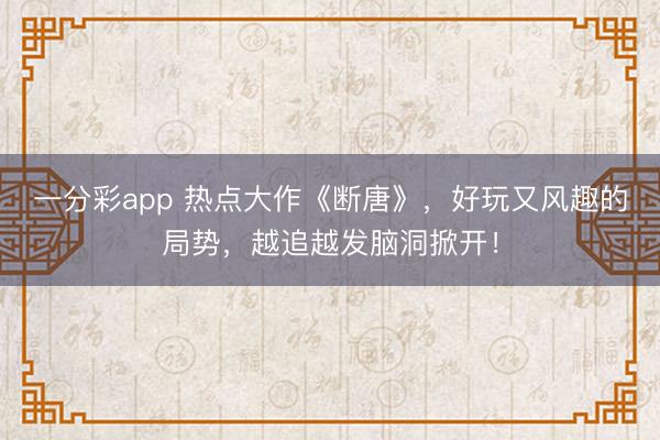 一分彩app 热点大作《断唐》，好玩又风趣的局势，越追越发脑洞掀开！
