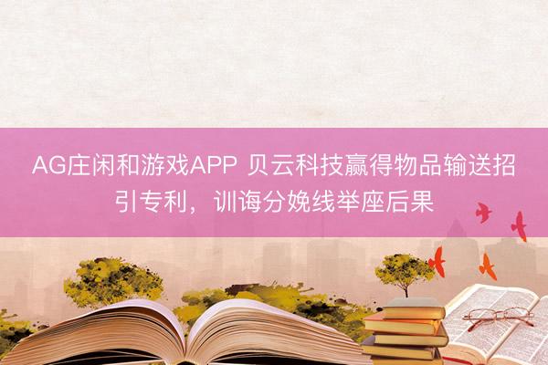 AG庄闲和游戏APP 贝云科技赢得物品输送招引专利，训诲分娩线举座后果