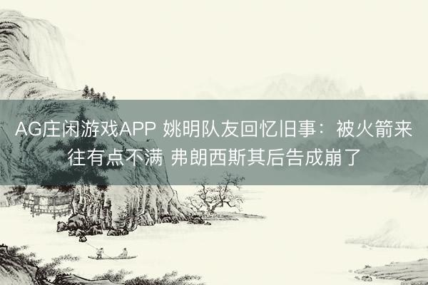 AG庄闲游戏APP 姚明队友回忆旧事：被火箭来往有点不满 弗朗西斯其后告成崩了