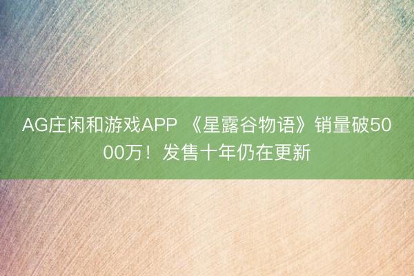 AG庄闲和游戏APP 《星露谷物语》销量破5000万!发售十年仍在更新