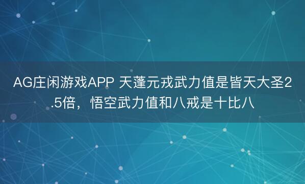AG庄闲游戏APP 天蓬元戎武力值是皆天大圣2.5倍，悟空武力值和八戒是十比八